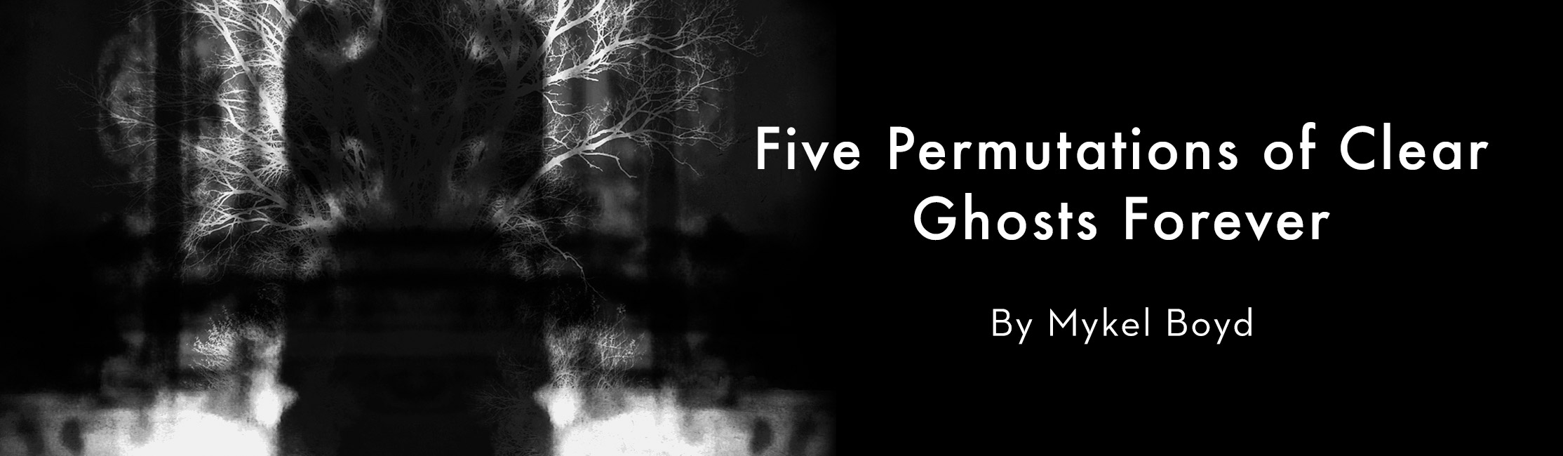 “Five Permutations of Clear Ghosts Forever” by Mykel Boyd